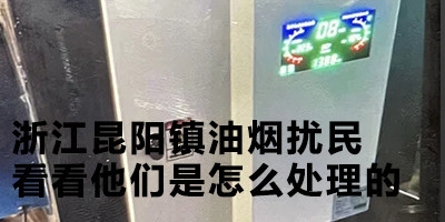 浙江昆陽鎮油煙擾民，看看他們是怎么處理的